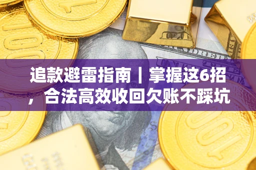 济南追款避雷指南｜掌握这6招，合法高效收回欠账不踩坑