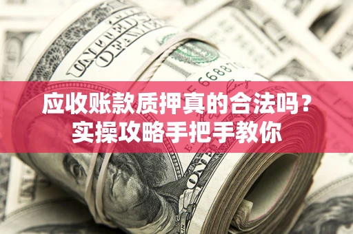 济南应收账款质押真的合法吗？实操攻略手把手教你