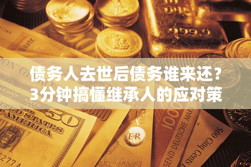 济南债务人去世后债务谁来还？3分钟搞懂继承人的应对策略