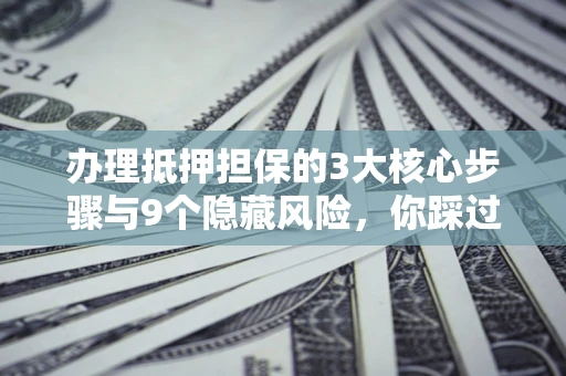 济南办理抵押担保的3大核心步骤与9个隐藏风险，你踩过哪个坑？