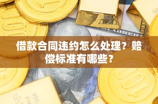 济南借款合同违约怎么处理？赔偿标准有哪些？