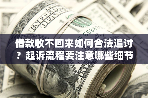 济南借款收不回来如何合法追讨？起诉流程要注意哪些细节？