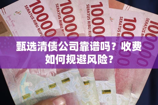 济南甄选清债公司靠谱吗？收费如何规避风险？