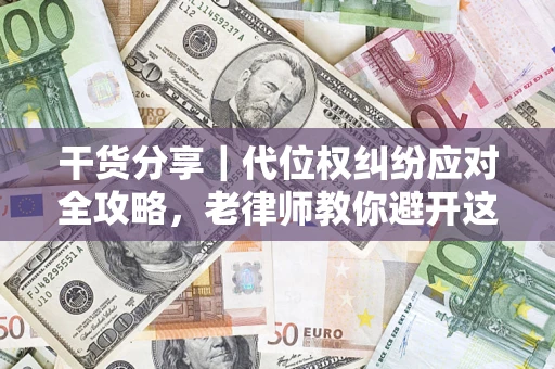 济南干货分享｜代位权纠纷应对全攻略，老律师教你避开这5大雷区