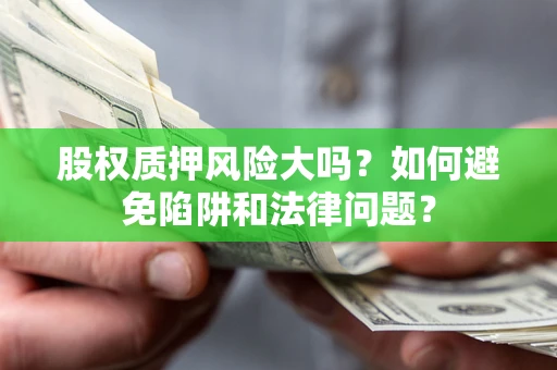 济南股权质押风险大吗？如何避免陷阱和法律问题？