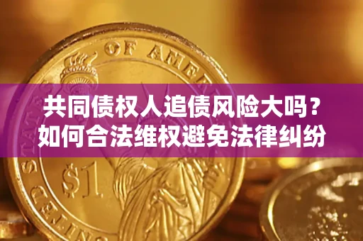 济南共同债权人追债风险大吗?如何合法维权避免法律纠纷? 济南共同债权人追债风险大吗?如何合法维权避免法律纠纷?
