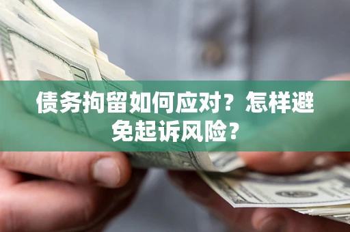 济南债务拘留如何应对？怎样避免起诉风险？