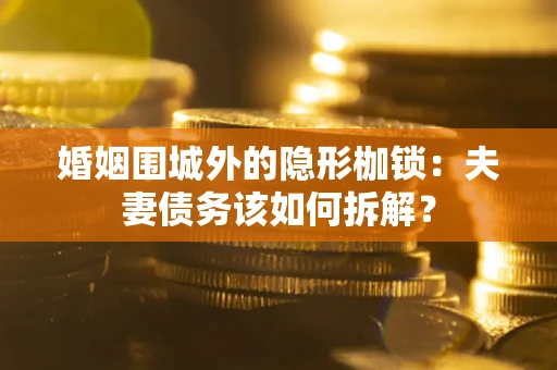 济南婚姻围城外的隐形枷锁：夫妻债务该如何拆解？