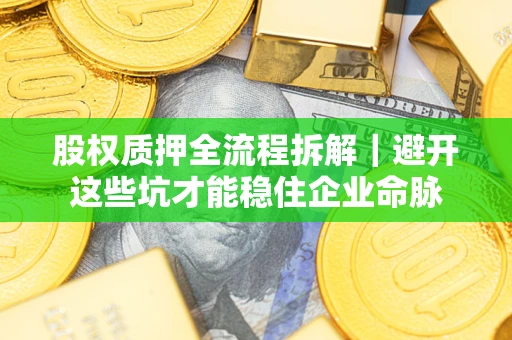 济南股权质押全流程拆解｜避开这些坑才能稳住企业命脉