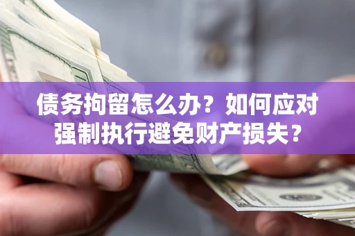 济南债务拘留怎么办？如何应对强制执行避免财产损失？