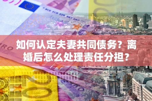 济南如何认定夫妻共同债务？离婚后怎么处理责任分担？