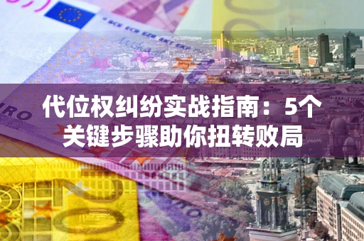 济南代位权纠纷实战指南：5个关键步骤助你扭转败局