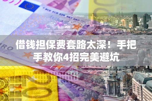 济南借钱担保费套路太深！手把手教你4招完美避坑