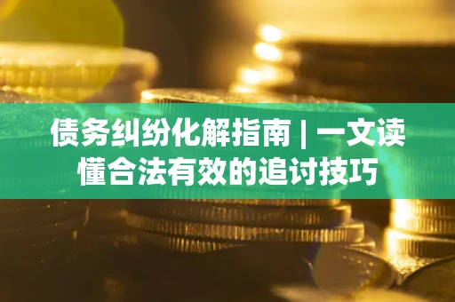 济南债务纠纷化解指南 | 一文读懂合法有效的追讨技巧