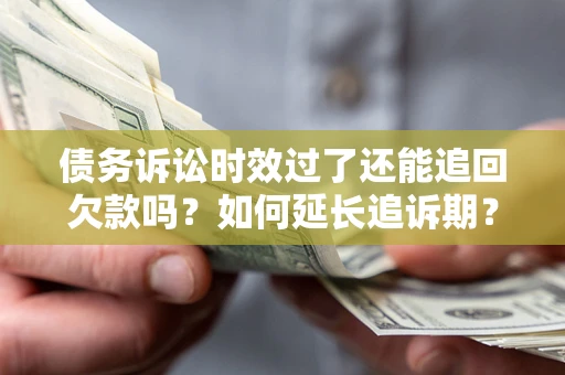济南债务诉讼时效过了还能追回欠款吗？如何延长追诉期？