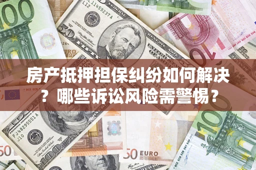 济南房产抵押担保纠纷如何解决？哪些诉讼风险需警惕？