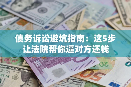 济南债务诉讼避坑指南：这5步让法院帮你逼对方还钱