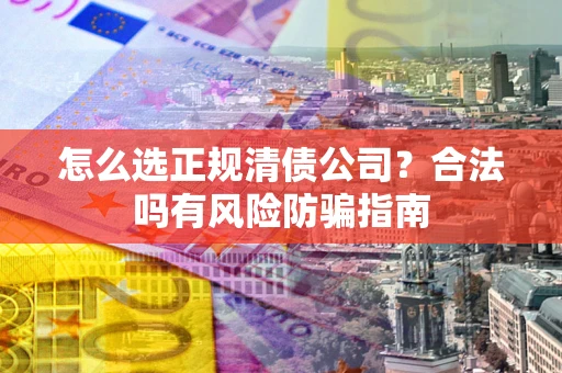 济南怎么选正规清债公司？合法吗有风险防骗指南