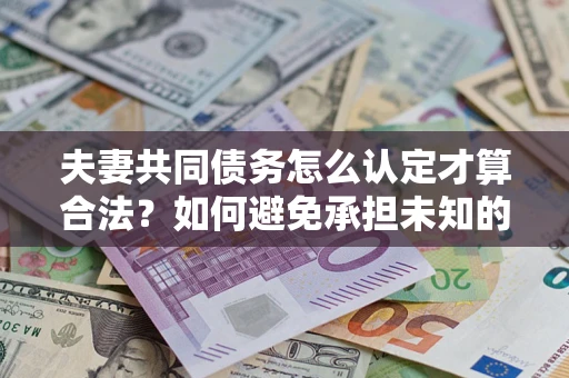 济南夫妻共同债务怎么认定才算合法？如何避免承担未知的债务风险？