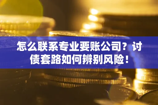 济南怎么联系专业要账公司？讨债套路如何辨别风险！