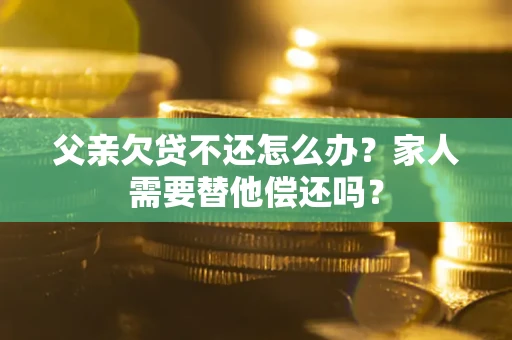 济南父亲欠贷不还怎么办？家人需要替他偿还吗？