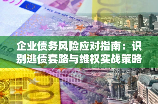 济南企业债务风险应对指南：识别逃债套路与维权实战策略