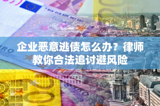 济南企业恶意逃债怎么办？律师教你合法追讨避风险