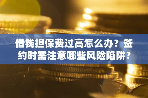 济南借钱担保费过高怎么办？签约时需注意哪些风险陷阱？