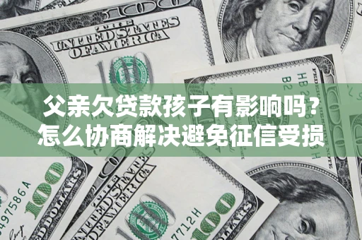 济南父亲欠贷款孩子有影响吗？怎么协商解决避免征信受损？