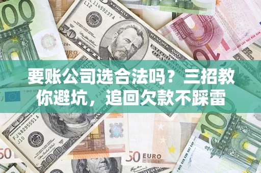 济南要账公司选合法吗？三招教你避坑，追回欠款不踩雷