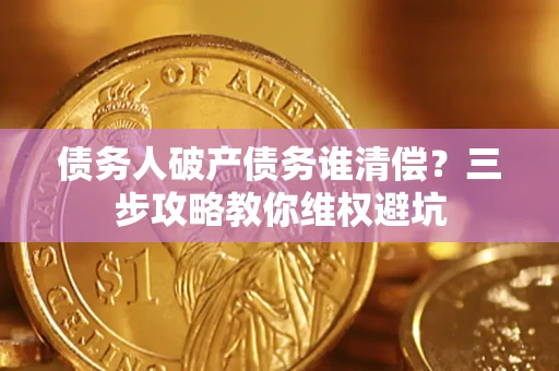 济南债务人破产债务谁清偿?三步攻略教你维权避坑 济南债务人破产债务谁清偿?三步攻略教你维权避坑