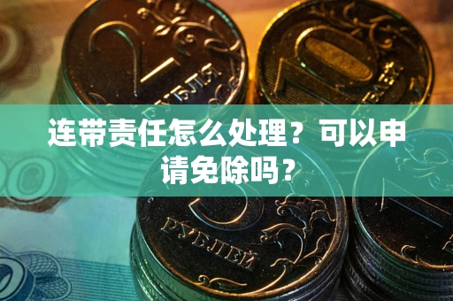 济南连带责任怎么处理？可以申请免除吗？