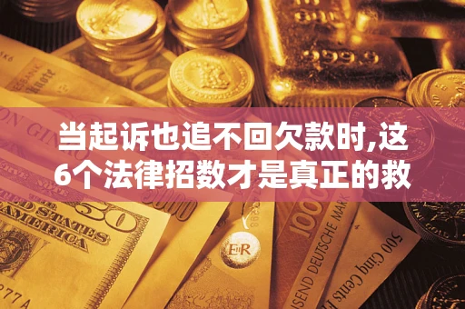 济南当起诉也追不回欠款时,这6个法律招数才是真正的救命稻草