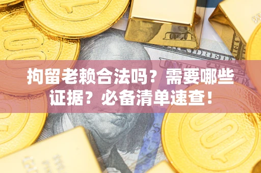 济南拘留老赖合法吗？需要哪些证据？必备清单速查！